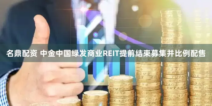 名鼎配资 中金中国绿发商业REIT提前结束募集并比例配售