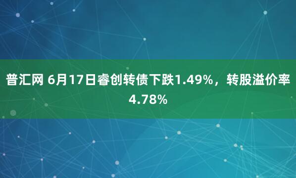 普汇网 6月17日睿创转债下跌1.49%，转股溢价率4.78%