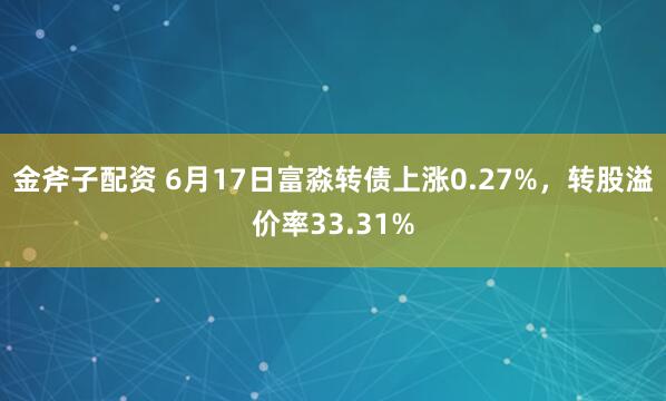 金斧子配资 6月17日富淼转债上涨0.27%，转股溢价率33.31%