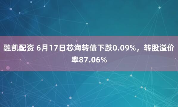 融凯配资 6月17日芯海转债下跌0.09%，转股溢价率87.06%