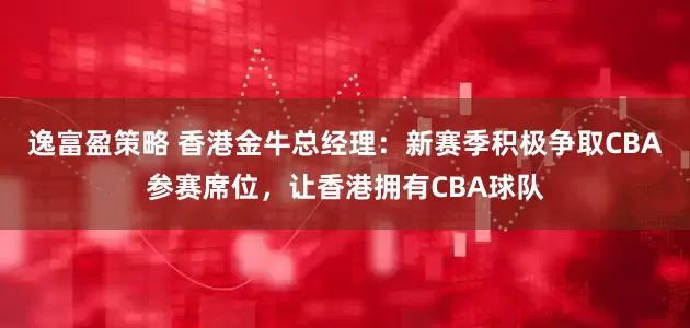 逸富盈策略 香港金牛总经理：新赛季积极争取CBA参赛席位，让香港拥有CBA球队