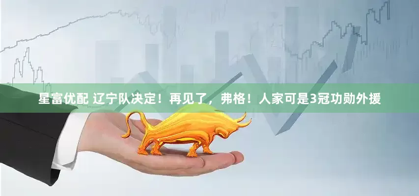 星富优配 辽宁队决定！再见了，弗格！人家可是3冠功勋外援