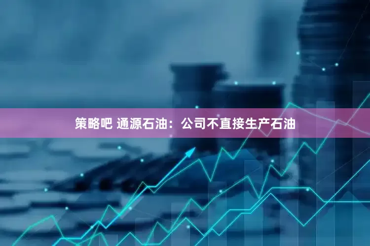 策略吧 通源石油：公司不直接生产石油