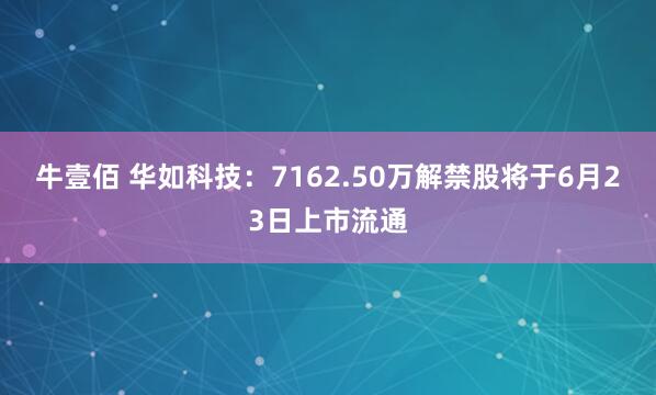 牛壹佰 华如科技：7162.50万解禁股将于6月23日上市流通
