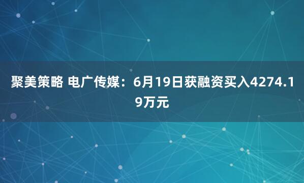 聚美策略 电广传媒：6月19日获融资买入4274.19万元