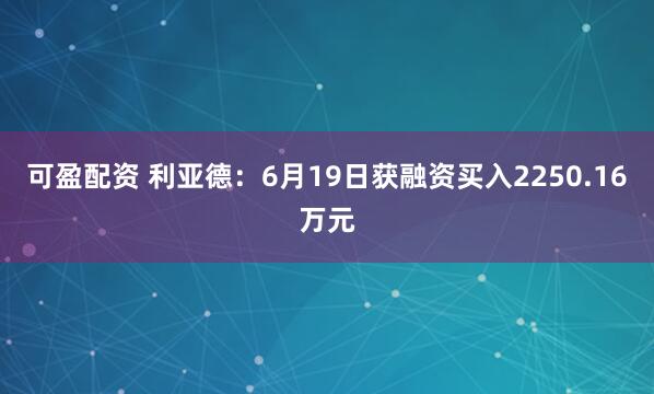 可盈配资 利亚德：6月19日获融资买入2250.16万元