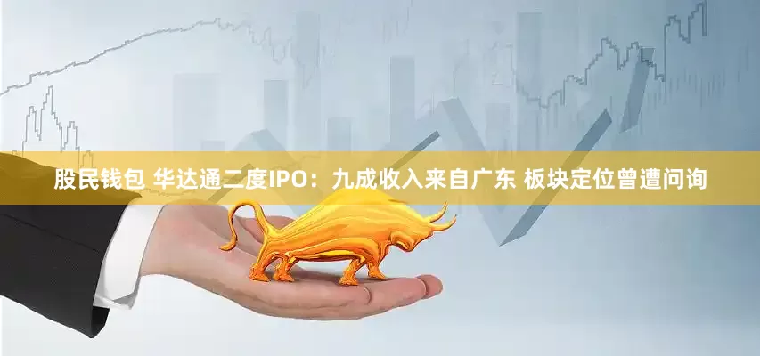 股民钱包 华达通二度IPO：九成收入来自广东 板块定位曾遭问询