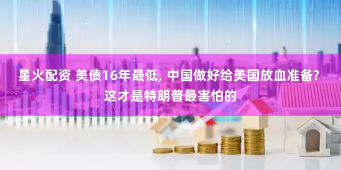 星火配资 美债16年最低, 中国做好给美国放血准备? 这才是特朗普最害怕的