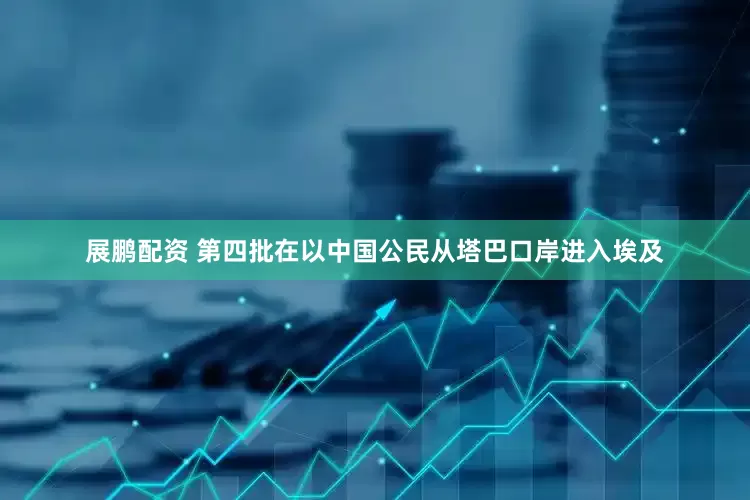 展鹏配资 第四批在以中国公民从塔巴口岸进入埃及