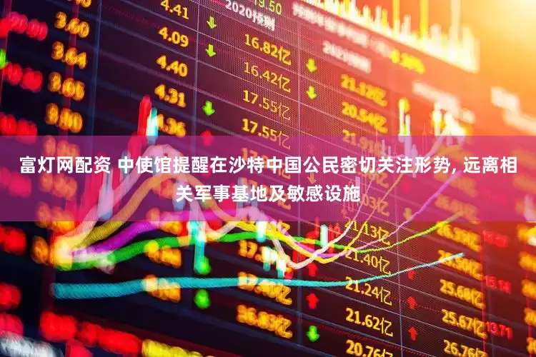 富灯网配资 中使馆提醒在沙特中国公民密切关注形势, 远离相关军事基地及敏感设施