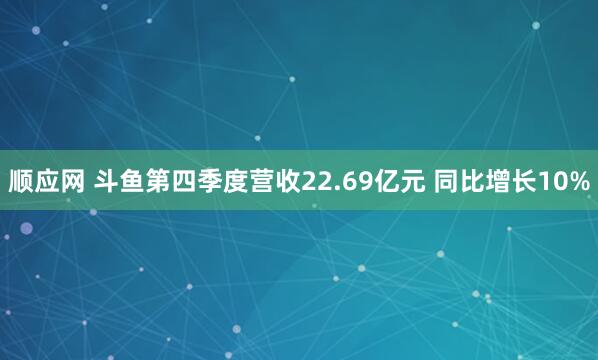 顺应网 斗鱼第四季度营收22.69亿元 同比增长10%
