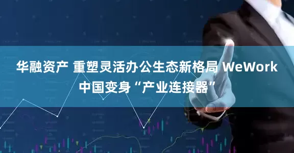 华融资产 重塑灵活办公生态新格局 WeWork中国变身“产业连接器”