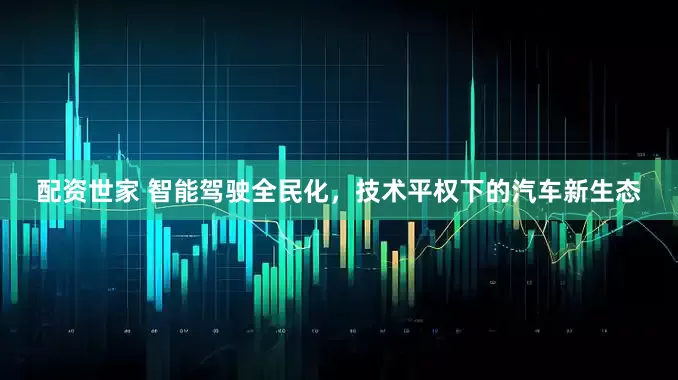 配资世家 智能驾驶全民化，技术平权下的汽车新生态