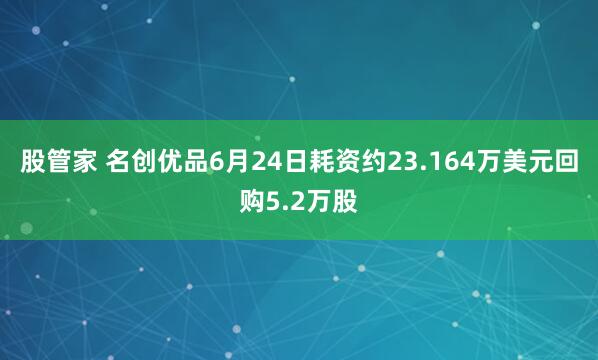 股管家 名创优品6月24日耗资约23.164万美元回购5.2万股