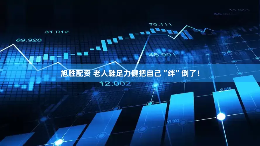 旭胜配资 老人鞋足力健把自己“绊”倒了！