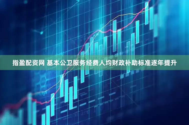 指盈配资网 基本公卫服务经费人均财政补助标准逐年提升