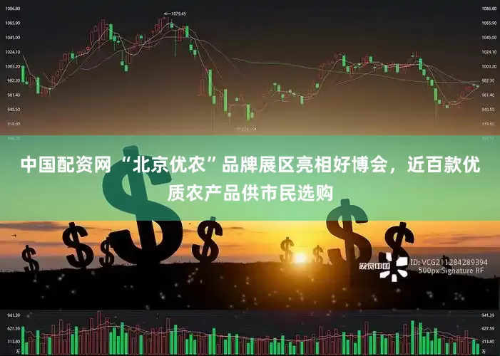 中国配资网 “北京优农”品牌展区亮相好博会，近百款优质农产品供市民选购