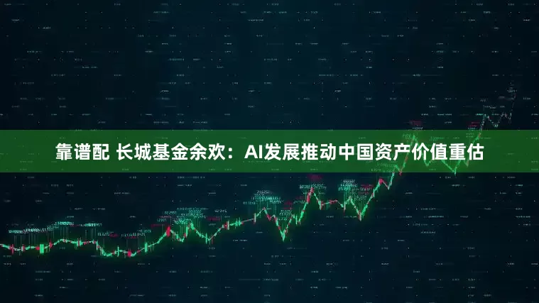靠谱配 长城基金余欢：AI发展推动中国资产价值重估