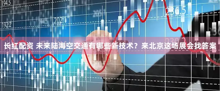 长红配资 未来陆海空交通有哪些新技术？来北京这场展会找答案