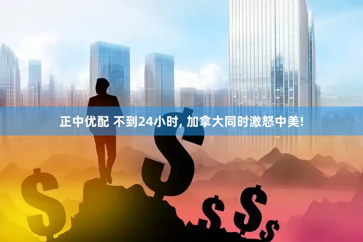 正中优配 不到24小时, 加拿大同时激怒中美!
