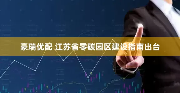 豪瑞优配 江苏省零碳园区建设指南出台