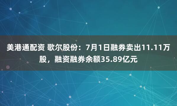 美港通配资 歌尔股份：7月1日融券卖出11.11万股，融资融券余额35.89亿元