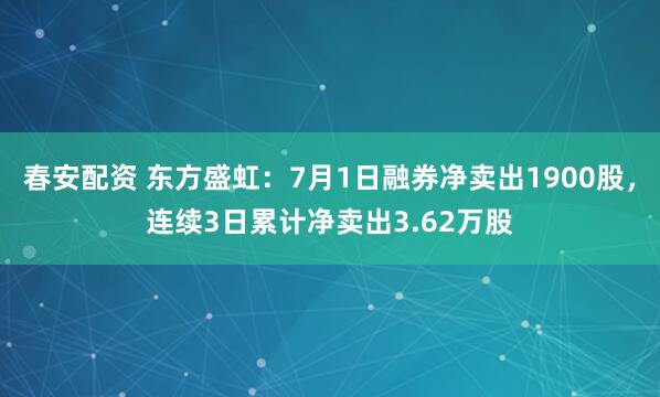 春安配资 东方盛虹：7月1日融券净卖出1900股，连续3日累计净卖出3.62万股