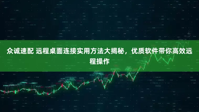 众诚速配 远程桌面连接实用方法大揭秘，优质软件带你高效远程操作