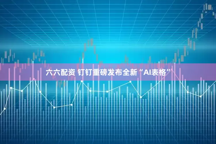 六六配资 钉钉重磅发布全新“AI表格”