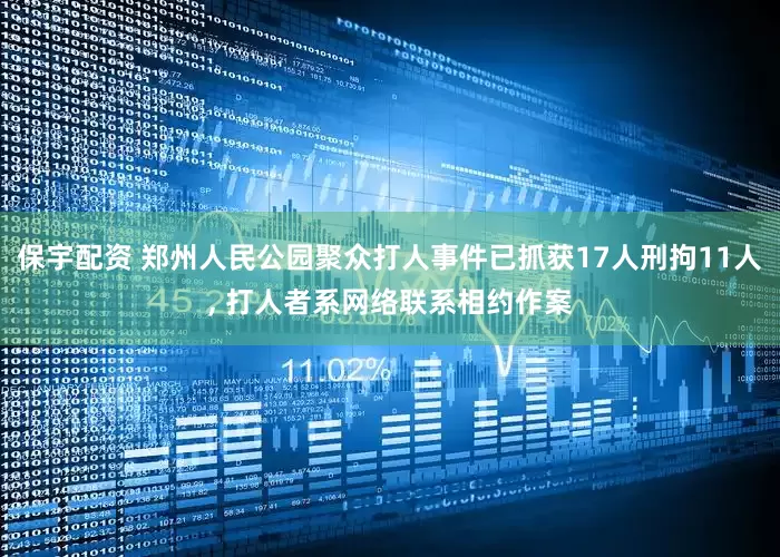 保宇配资 郑州人民公园聚众打人事件已抓获17人刑拘11人, 打人者系网络联系相约作案