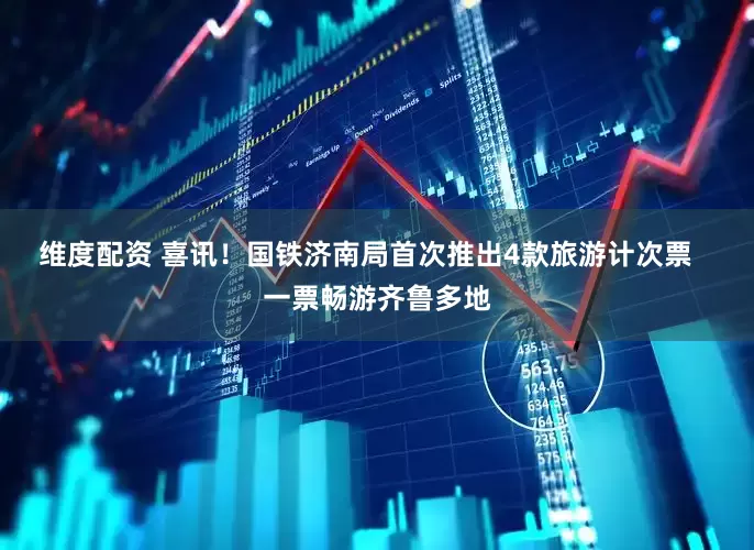 维度配资 喜讯！国铁济南局首次推出4款旅游计次票   一票畅游齐鲁多地
