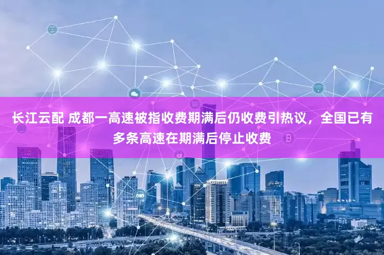 长江云配 成都一高速被指收费期满后仍收费引热议，全国已有多条高速在期满后停止收费
