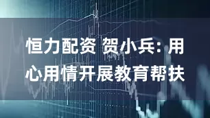 恒力配资 贺小兵: 用心用情开展教育帮扶