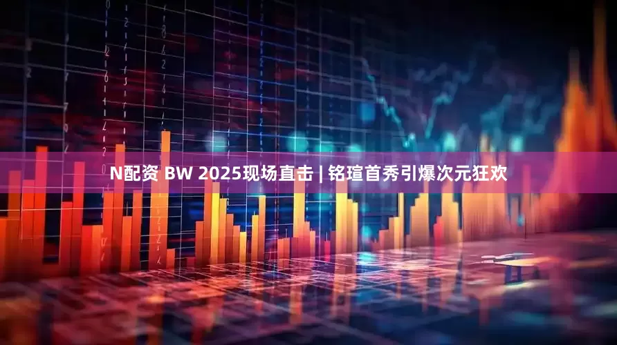 N配资 BW 2025现场直击 | 铭瑄首秀引爆次元狂欢