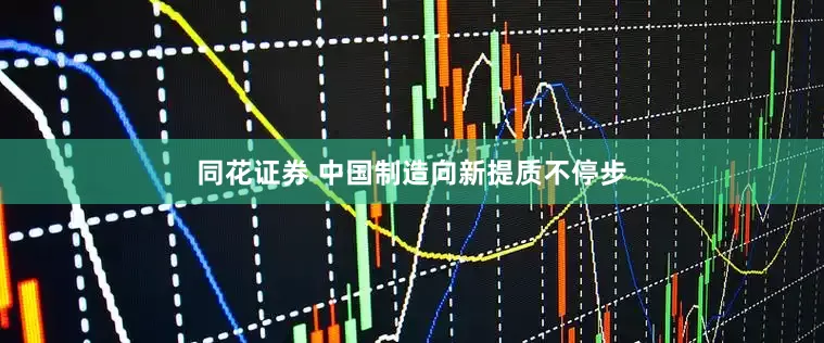 同花证券 中国制造向新提质不停步