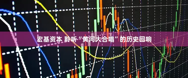 宏基资本 聆听“黄河大合唱”的历史回响