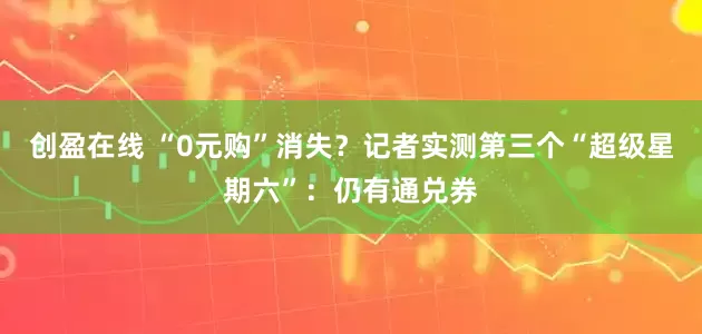 创盈在线 “0元购”消失？记者实测第三个“超级星期六”：仍有通兑券