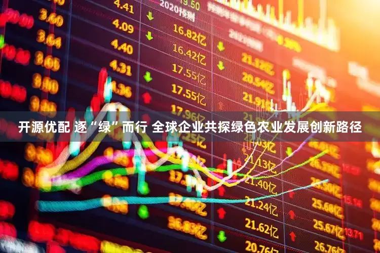 开源优配 逐“绿”而行 全球企业共探绿色农业发展创新路径