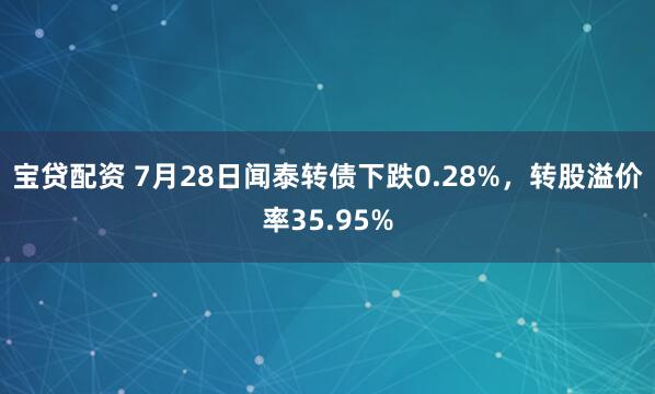 宝贷配资 7月28日闻泰转债下跌0.28%，转股溢价率35.95%