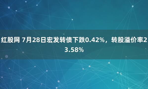红股网 7月28日宏发转债下跌0.42%，转股溢价率23.58%