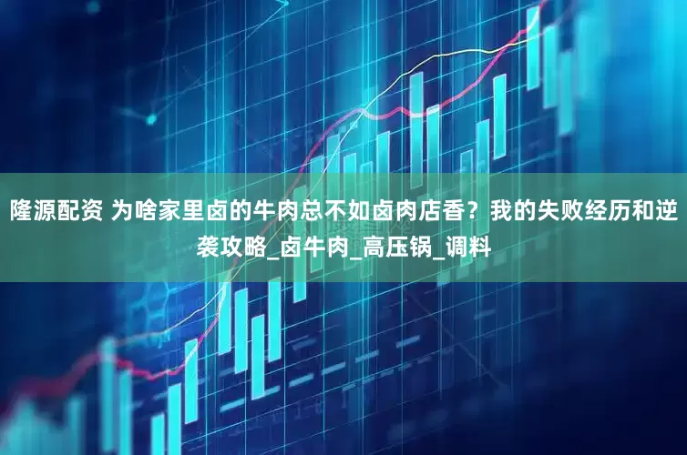 隆源配资 为啥家里卤的牛肉总不如卤肉店香？我的失败经历和逆袭攻略_卤牛肉_高压锅_调料