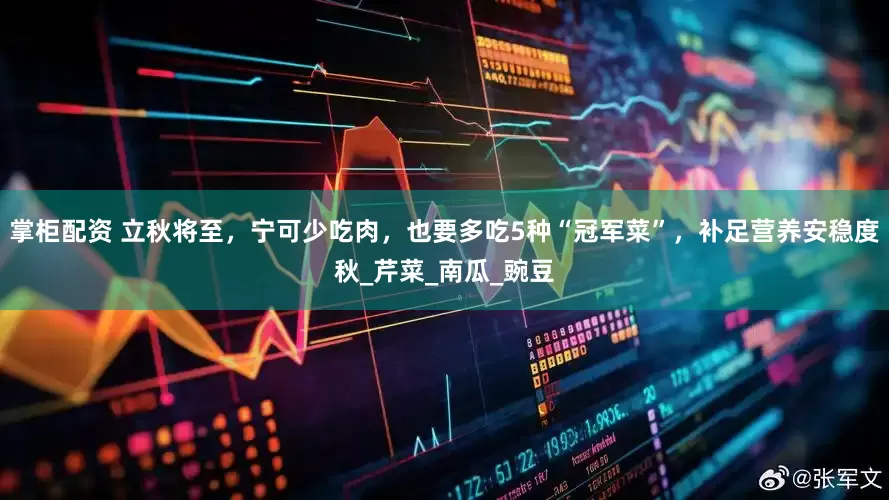 掌柜配资 立秋将至，宁可少吃肉，也要多吃5种“冠军菜”，补足营养安稳度秋_芹菜_南瓜_豌豆