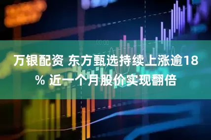 万银配资 东方甄选持续上涨逾18% 近一个月股价实现翻倍