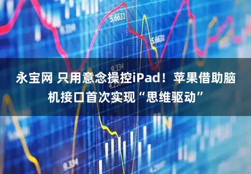 永宝网 只用意念操控iPad！苹果借助脑机接口首次实现“思维驱动”