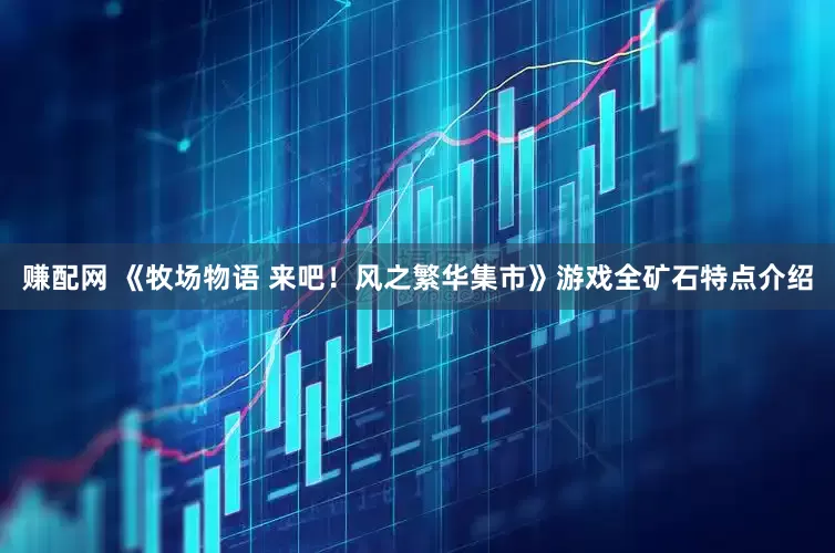 赚配网 《牧场物语 来吧！风之繁华集市》游戏全矿石特点介绍