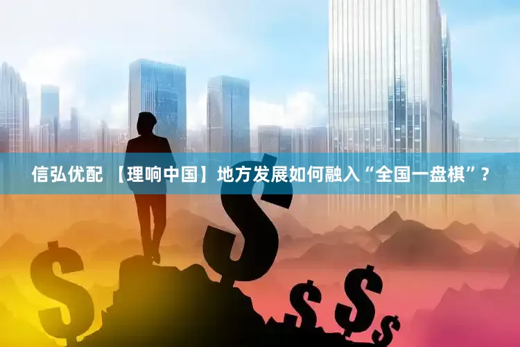 信弘优配 【理响中国】地方发展如何融入“全国一盘棋”？