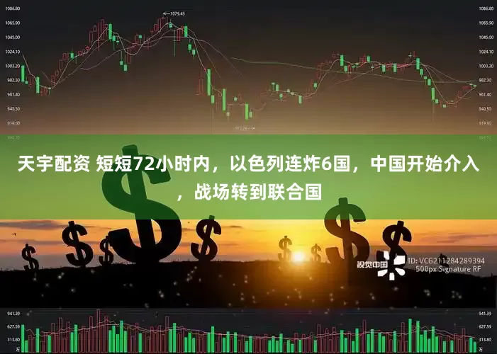 天宇配资 短短72小时内，以色列连炸6国，中国开始介入，战场转到联合国