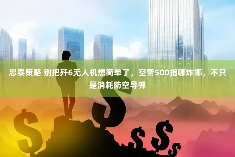 忠泰策略 别把歼6无人机想简单了，空警500指哪炸哪，不只是消耗防空导弹