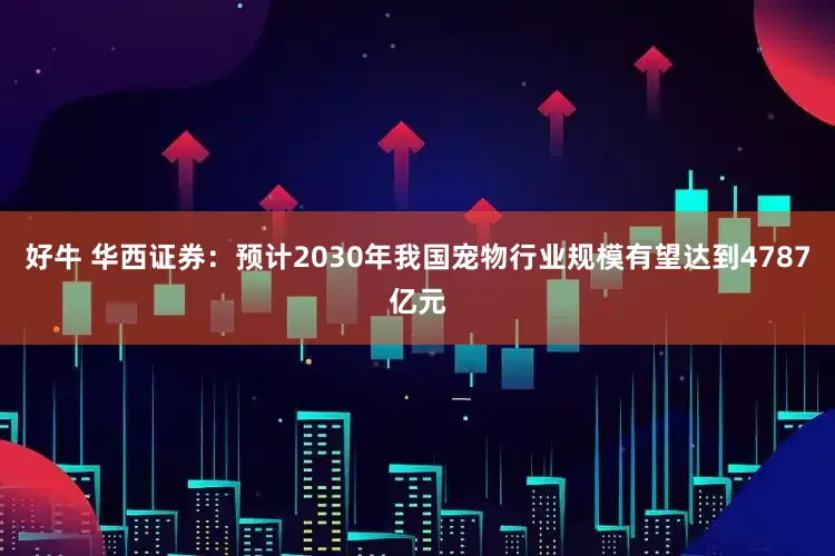 好牛 华西证券：预计2030年我国宠物行业规模有望达到4787亿元