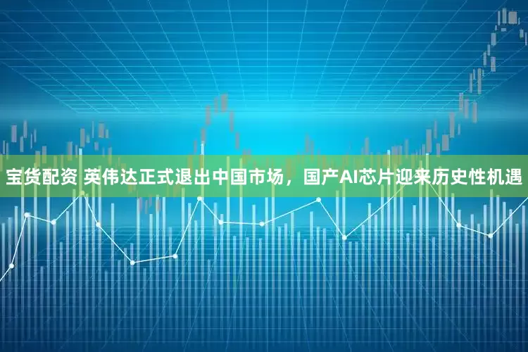 宝货配资 英伟达正式退出中国市场，国产AI芯片迎来历史性机遇